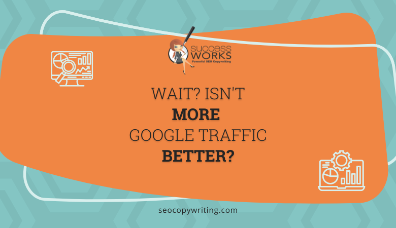 Wait? Isn't More Google Traffic Better? - SuccessWorks
